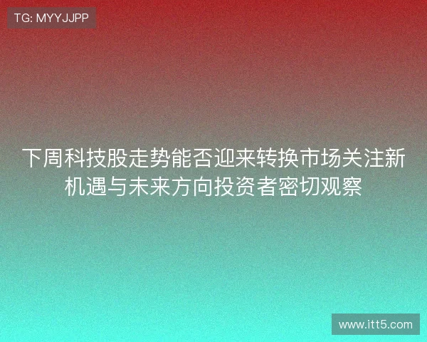 下周科技股走势能否迎来转换市场关注新机遇与未来方向投资者密切观察